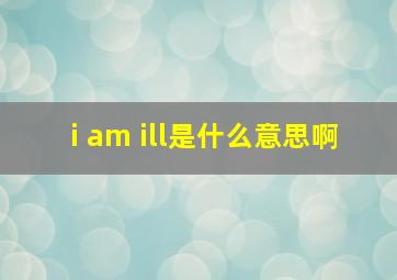 i am ill是什么意思啊